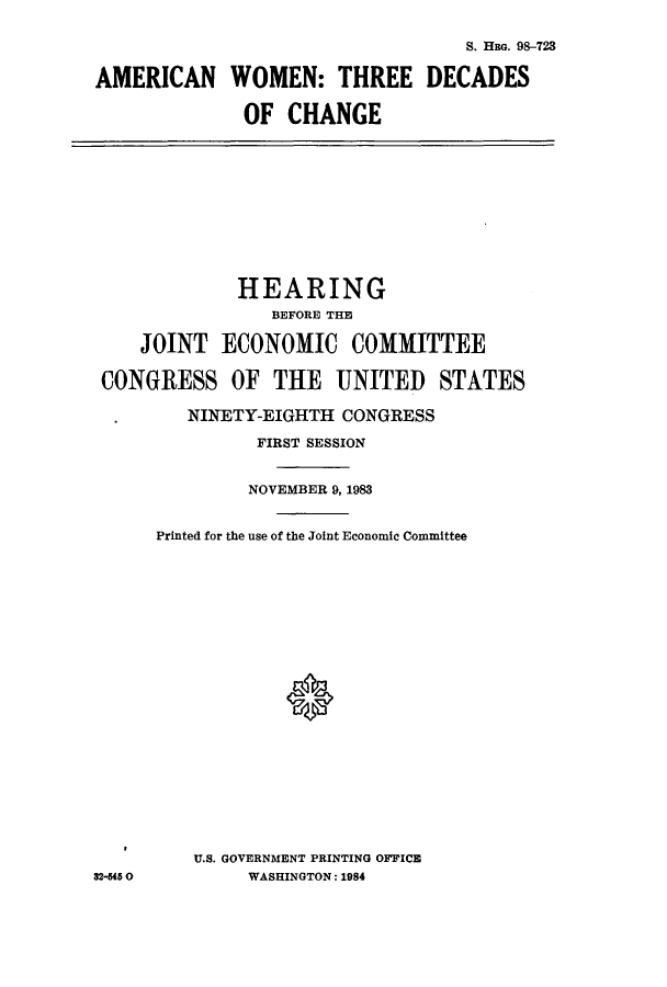 handle is hein.cbhear/cbhearings1806 and id is 1 raw text is: AMERICAN

S. 1BG. 98-723
WOMEN: THREE DECADES
OF CHANGE

HEARING
BEFORE THE
JOINT ECONOMIC COMMITTEE
CONGRESS OF THE UNITED STATES
NINETY-EIGHTH CONGRESS
FIRST SESSION
NOVEMBER 9, 1983
Printed for the use of the Joint Economic Committee
U.S. GOVERNMENT PRINTING OFFICE
32-5450           WASHINGTON: 1984


