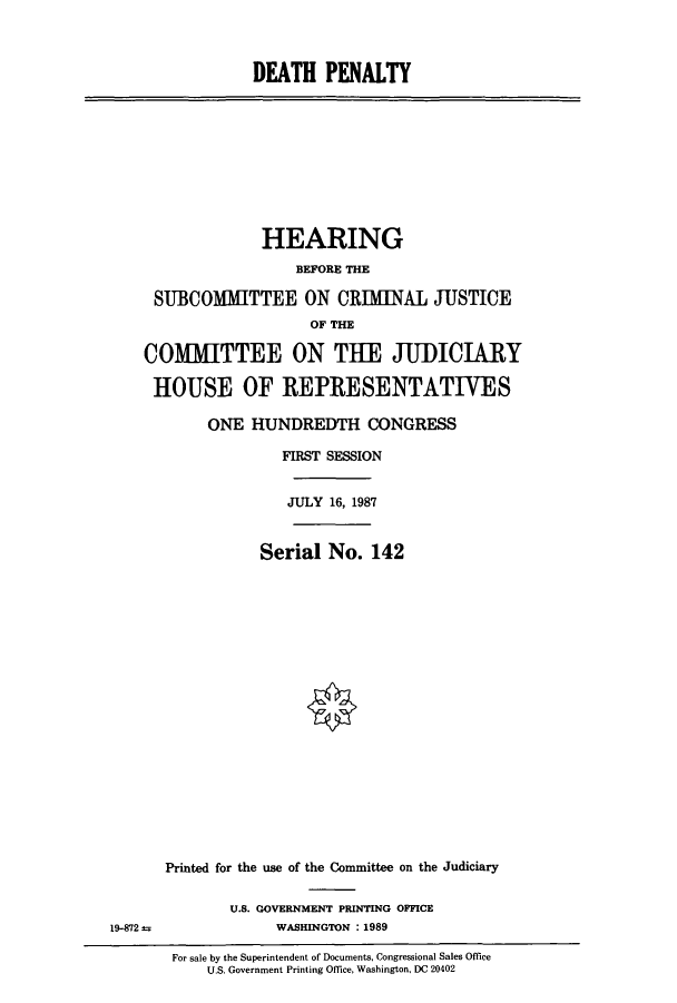 handle is hein.cbhear/cbhearings3804 and id is 1 raw text is: DEATH PENALTY

HEARING
BEFORE THE
SUBCOMMITTEE ON CRIMINAL JUSTICE
OF THE
COMMITTEE ON TUE JUDICIARY
HOUSE OF REPRESENTATIVES
ONE HUNDREDTH CONGRESS
FIRST SESSION
JULY 16, 1987
Serial No. 142

Printed for the use of the Committee on the Judiciary
U.S. GOVERNMENT PRINTING OFFICE
WASHINGTON : 1989

For sale by the Superintendent of Documents, Congressional Sales Office
U.S. Government Printing Office, Washington, DC 20402

19-872 s


