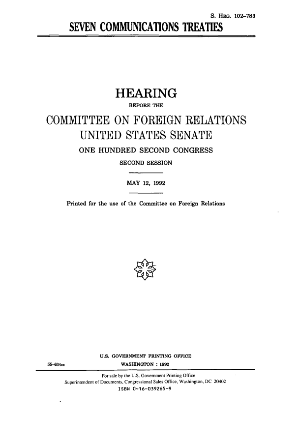 handle is hein.cbhear/cbhearings5317 and id is 1 raw text is: S. HRG. 102-783
SEVEN COMMUNICATIONS TREATIES

HEARING
BEFORE THE
COMMITTEE ON FOREIGN RELATIONS
UNITED STATES SENATE
ONE HUNDRED SECOND CONGRESS
SECOND SESSION
MAY 12, 1992
Printed for the use of the Committee on Foreign Relations
U.S. GOVERNMENT PRINTING OFFICE
55-634cc               WASHINGTON : 1992
For sale by the U.S. Government Printing Office
Superintendent of Documents, Congressional Sales Office, Washington, DC 20402
ISBN 0-16-039265-9


