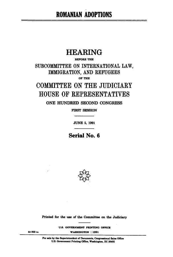 handle is hein.cbhear/cbhearings5721 and id is 1 raw text is: ROMANIAN ADOPTIONS

HEARING
BEPORE THE
SUBCOMMITTEE ON INTERNATIONAL LAW,
IMMIGRATION, AND REFUGEES
OF THE
COMMITTEE ON THE JUDICIARY
HOUSE OF REPRESENTATIVES
ONE HUNDRED SECOND CONGRESS
FIRST SESSION
JUNE 5, 1991
Serial No. 6
Printed for the use of the Committee on the Judiciary

U.S. GOVERNMENT PRINTING OFFICE
WASHINGTON :1991

44-928 t*

For ale by the Superintendent of Documents, Congressional Sales Office
U.S. Government Printing Office, Washington, DC 20402


