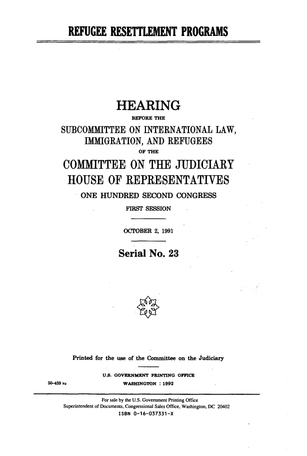 handle is hein.cbhear/cbhearings5737 and id is 1 raw text is: REFUGEE RESETTLEMENT PROGRAMS

HEARING
BEFORE THE
SUBCOMMITTEE ON INTERNATIONAL LAW,
IMMIGRATION, AND REFUGEES
OF THE
COMMITTEE ON TUE JUDICIARY
HOUSE OF REPRESENTATIVES
ONE HUNDRED SECOND CONGRESS
FIRST SESSION
OCTOBER 2, 1991
Serial No. 23

50-459 t*

Printed for the use of the Conittee on the Judiciary
U.S. GOVERNMENT PRINTING OFFICE
WASHINGTON : 1992

For sale by the U.S. Government Printing Office
Superintendent of Documents, Congressional Sales Office, Washington, DC 20402
ISBN 0-16-037331-X


