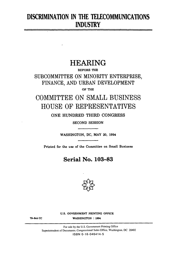 handle is hein.cbhear/cbhearings6240 and id is 1 raw text is: DISCRIMINATION IN THE TELECOMMUNICATIONS
INDUSTRY

HEARING
BEFORE THE
SUBCOMMITTEE ON MINORITY ENTERPRISE,
FINANCE, AND URBAN DEVELOPMENT
OF THE
COMMITTEE ON SMALL BUSINESS
HOUSE OF REPRESENTATIVES
ONE HUNDRED THIRD CONGRESS
SECOND SESSION
WASHINGTON, DC, MAY 20, 1994
Printed for the use of the Committee on Small Business
Serial No. 103-83

79-844 CC

U.S. GOVERNMENT PRINTING OFFICE
WASHINGTON : 1994

For sale by the U.S. Government Printing Office
Superintendent of Documents, Congressional Sales Office, Washington, DC 20402
ISBN 0-16-046414-5


