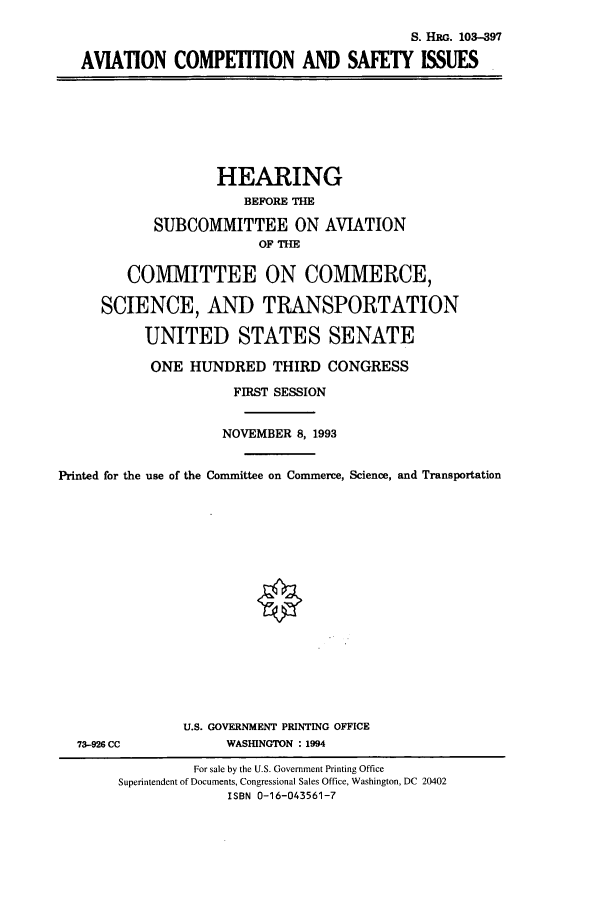 handle is hein.cbhear/cbhearings6324 and id is 1 raw text is: S. HRG. 103-397
AVIATION COMPETITION AND SAFETY ISSUES

HEARING
BEFORE THE
SUBCOMMITTEE ON AVIATION
OF THE
COMMITTEE ON COMMERCE,
SCIENCE, AND TRANSPORTATION
UNITED STATES SENATE
ONE HUNDRED THIRD CONGRESS
FIRST SESSION
NOVEMBER 8, 1993
Printed for the use of the Committee on Commerce, Science, and Transportation

73-926 CC

U.S. GOVERNMENT PRINTING OFFICE
WASHUNGTON : 1994

For sale by the U.S. Government Printing Office
Superintendent of Documents, Congressional Sales Office, Washington, DC 20402
ISBN 0-16-043561-7


