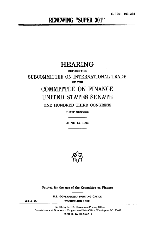 handle is hein.cbhear/cbhearings6395 and id is 1 raw text is: S. HRG. 103-332
RENEWING SUPER 301

HEARING
BEFORE THE
SUBCOMMITTEE ON INTERNATIONAL TRADE
OF THE
COMMITTEE ON FINANCE
UNITED STATES SENATE
ONE HUNDRED THIRD CONGRESS
FIRST SESSION
JUNE 14, 1993

Printed for the use of the Committee on Finance
U.S. GOVERNMENT PRINTING OFFICE
WASHINGTON : 1993

73-513--CC

For sale by the U.S. Government Printing Office
Superintendent of Documents, Congressional Sales Office, Washington, DC 20402
ISBN 0-16-043372-X


