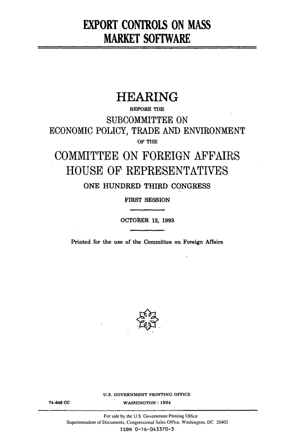handle is hein.cbhear/cbhearings6832 and id is 1 raw text is: EXPORT CONTROLS ON MASS
MARKET SOFFWARE
HEARING
BEFORE THE
SUBCOMMITTEE ON
ECONOMIC POLICY, TRADE AND ENVIRONMENT
OF THE
COMMITTEE ON FOREIGN AFFAIRS
HOUSE OF REPRESENTATIVES
ONE HUNDRED THIRD CONGRESS
FIRST SESSION
OCTOBER 12, 1993
Printed for the use of the Committee on Foreign Affairs
U.S. GOVERNMENT PRINTING OFFICE
74-648 CC             WASHINGTON: 1994
For sale by the U.S. Government Printing Office
Superintendent of Documents, Congressional Sales Office, Washington, DC 20402
ISBN 0-16-043370-3


