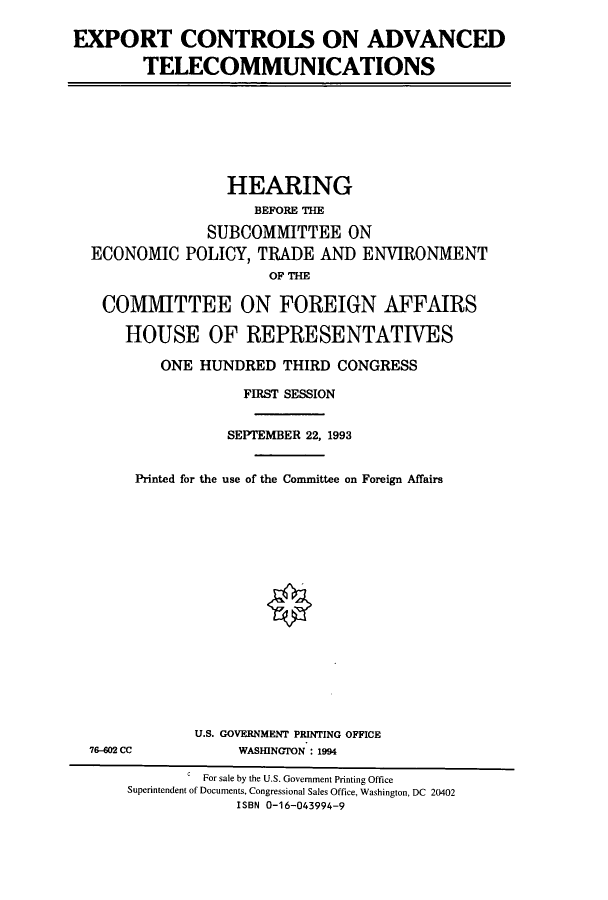 handle is hein.cbhear/cbhearings6833 and id is 1 raw text is: EXPORT CONTROIS ON ADVANCED
TELECOMMUNICATIONS

HEARING
BEFORE THE
SUBCOMMITTEE ON
ECONOMIC POLICY, TRADE AND ENVIRONMENT
OF THE
COMMITTEE ON FOREIGN AFFAIRS
HOUSE OF REPRESENTATIVES
ONE HUNDRED THIRD CONGRESS
FIRST SESSION
SEPTEMBER 22, 1993
Printed for the use of the Committee on Foreign Affairs

76-602 CC

U.S. GOVERNMENT PRINTING OFFICE
WASHINGTON 1994

C  For sale by the U.S. Government Printing Office
Superintendent of Documents, Congressional Sales Office, Washington, DC 20402
ISBN 0-16-043994-9


