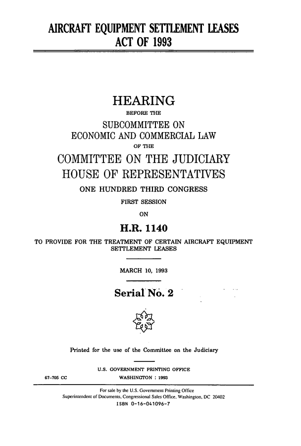 handle is hein.cbhear/cbhearings6936 and id is 1 raw text is: AIRCRAFT EQUIPMENT SEITLEMENT LEASES
ACT OF 1993
HEARING
BEFORE THE
SUBCOMMITTEE ON
ECONOMIC AND COMMERCIAL LAW
OF THE
COMMITTEE ON THE JUDICIARY
HOUSE OF REPRESENTATIVES
ONE HUNDRED THIRD CONGRESS
FIRST SESSION
ON
H.R. 1140
TO PROVIDE FOR THE TREATMENT OF CERTAIN AIRCRAFT EQUIPMENT
SETTLEMENT LEASES
MARCH 10, 1993
Serial No. 2
Printed for the use of the Committee on the Judiciary
U.S. GOVERNMENT PRINTING OFFICE
67-705 CC           WASHINGTON : 1993
For sale by the U.S. Government Printing Office
Superintendent of Documents, Congressional Sales Office, Washington, DC 20402
ISBN 0-16-041096-7



