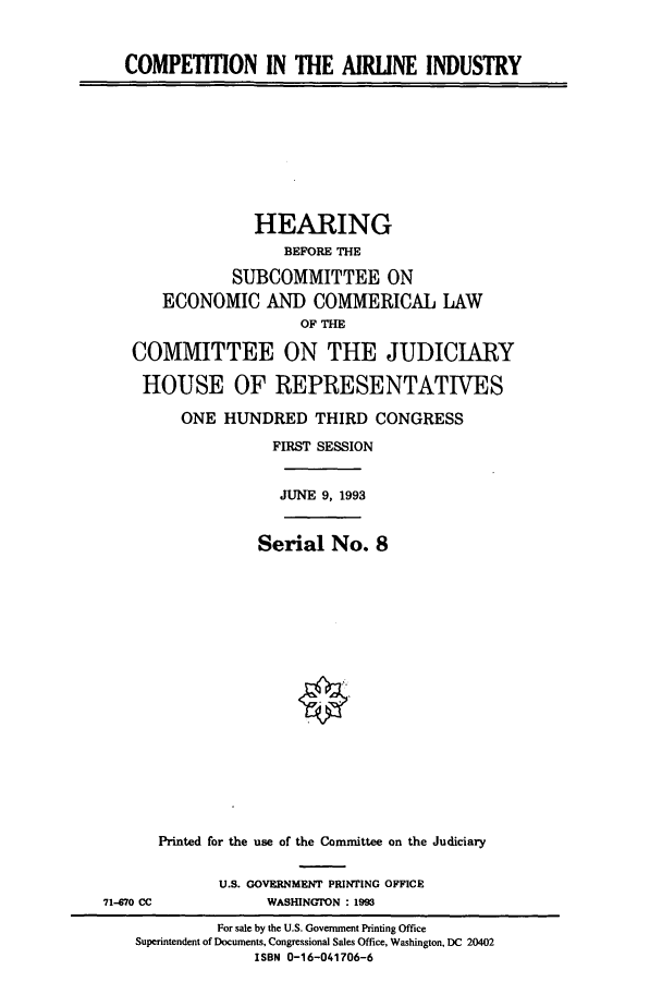 handle is hein.cbhear/cbhearings6942 and id is 1 raw text is: COMPETITION IN THE AIRINE INDUSTRY

HEARING
BEFORE THE
SUBCOMMITTEE ON
ECONOMIC AND COMMERICAL LAW
OF THE
COMMITTEE ON THE JUDICIARY
HOUSE OF REPRESENTATIVES
ONE HUNDRED THIRD CONGRESS
FIRST SESSION

JUNE 9, 1993

Serial No. 8
Printed for the use of the Committee on the Judiciary

U.S. GOVERNMENT PRINTING OFFICE
WASHINGTON : 1993

71-70 CC

For sale by the U.S. Government Printing Office
Superintendent of Documents, Congressional Sales Office, Washington, DC 20402
ISBN 0-16-041706-6


