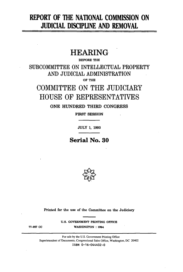 handle is hein.cbhear/cbhearings6955 and id is 1 raw text is: REPORT OF THE NATIONAL COMMISSION ON
JUDICIAL DISCIPLINE AND REMOVAL

HEARING
BEFORE THE
SUBCOMMITTEE ON INTELLECTUAL PROPERTY
AND JUDICIAL ADMINISTRATION
OF THE
COMMITTEE ON THE JUDICIARY
HOUSE OF REPRESENTATIVES
ONE HUNDRED THIRD CONGRESS
FIRST SESSION
JULY 1, 1993
Serial No. 30
Printed for the use of the Committee on the Judiciary

U.S. GOVERNMENT PRINTING OFFICE
WASHINGTON : 1994

77-927 CC

For sale by the U.S. Government Printing Office
Superintendent of Documents, Congressional Sales Office, Washington, DC 20402
ISBN 0-16-044402-0


