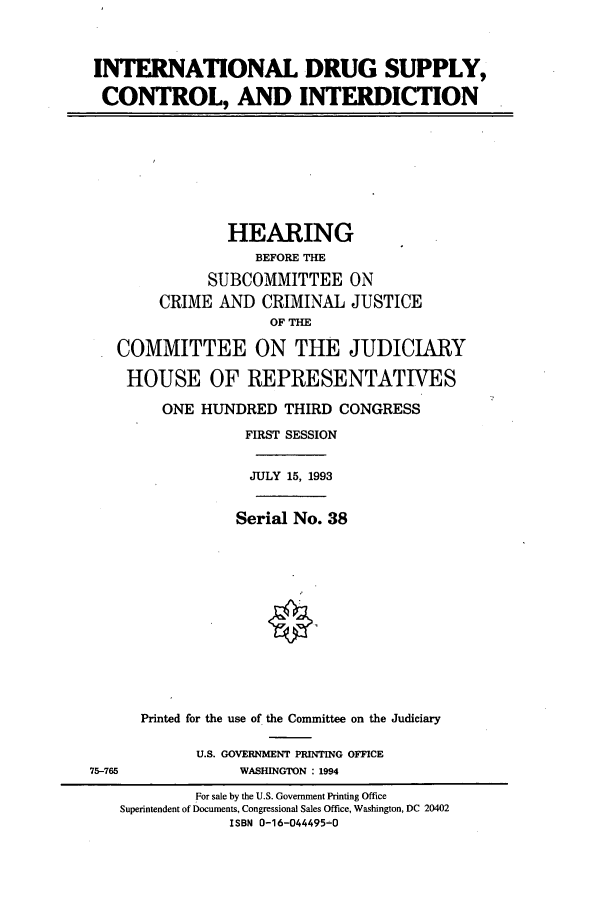 handle is hein.cbhear/cbhearings6961 and id is 1 raw text is: INTERNATIONAL DRUG SUPPLY,
CONTROL, AND INTERDICTION

HEARING
BEFORE THE
SUBCOMMITTEE ON
CRIME AND CRIMINAL JUSTICE
OF THE
COMMITTEE ON THE JUDICIARY
HOUSE OF REPRESENTATIVES
ONE HUNDRED THIRD CONGRESS
FIRST SESSION
JULY 15, 1993
Serial No. 38
Printed for the use of the Committee on the Judiciary

U.S. GOVERNMENT PRINTING OFFICE
WASHINGTON : 1994

75-765

For sale by the U.S. Government Printing Office
Superintendent of Documents, Congressional Sales Office, Washington, DC 20402
ISBN 0-16-044495-0


