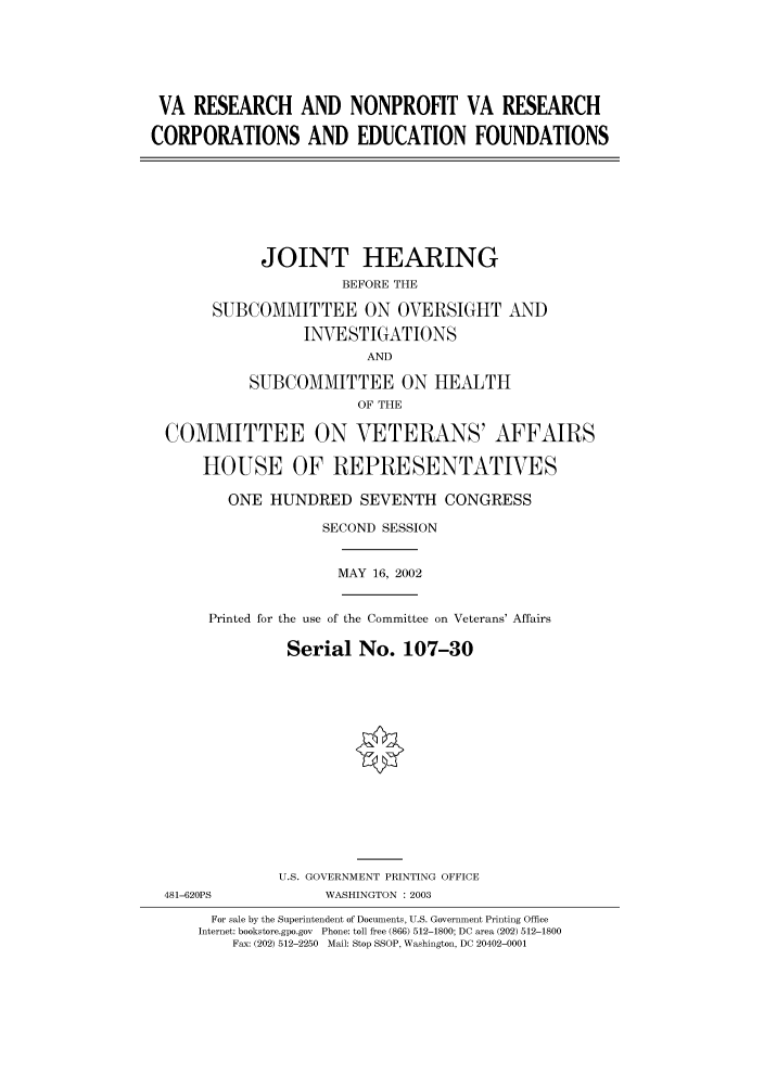 handle is hein.cbhear/cbhearings70006 and id is 1 raw text is: VA RESEARCH AND NONPROFIT VA RESEARCH
CORPORATIONS AND EDUCATION FOUNDATIONS

JOINT HEARING
BEFORE THE
SUBCOMMITTEE ON OVERSIGHT AND
INVESTIGATIONS
AND
SUBCOMMITTEE ON HEALTH
OF THE
COMMITTEE ON VETERANS' AFFAIRS
HOUSE OF REPRESENTATIVES
ONE HUNDRED SEVENTH CONGRESS
SECOND SESSION

MAY 16, 2002

Printed for the use of the Committee on Veterans' Affairs
Serial No. 107-30

481-620PS

U.S. GOVERNMENT PRINTING OFFICE
WASHINGTON : 2003

For sale by the Superintendent of Documents, U.S. Government Printing Office
Internet: bookstore.gpo.gov Phone: toll free (866) 512-1800; DC area (202) 512-1800
Fax: (202) 512-2250 Mail: Stop SSOP, Washington, DC 20402-0001


