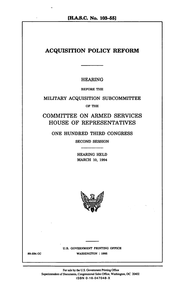 handle is hein.cbhear/cbhearings7060 and id is 1 raw text is: [HA.S.C. No. 103-551

ACQUISITION POLICY REFORM
HEARING
BEFORE THE
MILITARY ACQUISITION SUBCOMMITTEE
OF THE
COMMITTEE ON ARMED SERVICES
HOUSE OF REPRESENTATIVES
ONE HUNDRED THIRD CONGRESS
SECOND SESSION
HEARING HELD
MARCH 10, 1994

U.S. GOVERNMENT PRINTING OFFICE
WASHINGTON : 1995

89-694 CC

For sale by the U.S. Govemment Printing Office
Superintendent of Documents, Congressional Sales Office, Washington, DC 20402
ISBN 0-16-047048-X


