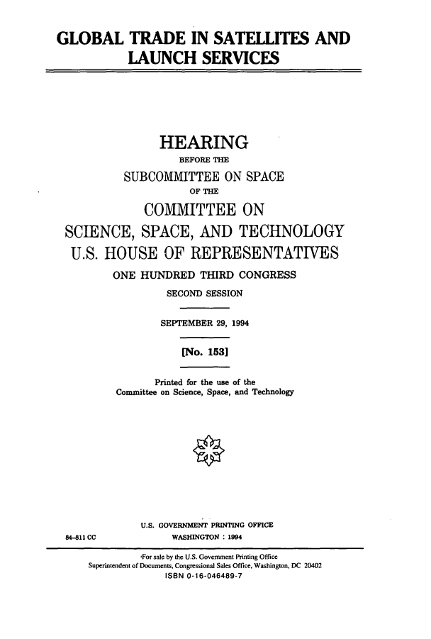 handle is hein.cbhear/cbhearings7165 and id is 1 raw text is: GLOBAL TRADE IN SATELLITES AND
LAUNCH SERVICES

HEARING
BEFORE THE
SUBCOMMITTEE ON SPACE
OF THE
COMMITTEE ON
SCIENCE, SPACE, AND TECHNOLOGY
U.S. HOUSE OF REPRESENTATIVES
ONE HUNDRED THIRD CONGRESS
SECOND SESSION
SEPTEMBER 29, 1994
[No. 153]
Printed for the use of the
Committee on Science, Space, and Technology

84-811 CC

U.S. GOVERNMENT PRINTING OFFICE
WASHINGTON : 1994

For sale by the U.S. Government Printing Office
Superintendent of Documents, Congressional Sales Office, Washington, DC 20402
ISBN 0-16-046489-7


