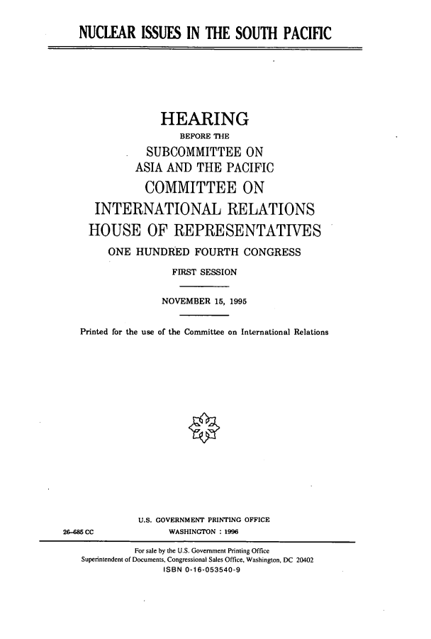 handle is hein.cbhear/cbhearings7445 and id is 1 raw text is: NUCLEAR ISSUES IN THE SOUTH PACIFIC

HEARING
BEFORE THE
SUBCOMMITTEE ON
ASIA AND THE PACIFIC
COMMITTEE ON
INTERNATIONAL RELATIONS
HOUSE OF REPRESENTATIVES
ONE HUNDRED FOURTH CONGRESS
FIRST SESSION
NOVEMBER 15, 1995
Printed for the use of the Committee on International Relations

U.S. GOVERNMENT PRINTING OFFICE
WASHINGTON : 1996

26-685 CC

For sale by the U.S. Government Printing Office
Superintendent of Documents, Congressional Sales Office, Washington, DC 20402
ISBN 0-16-053540-9


