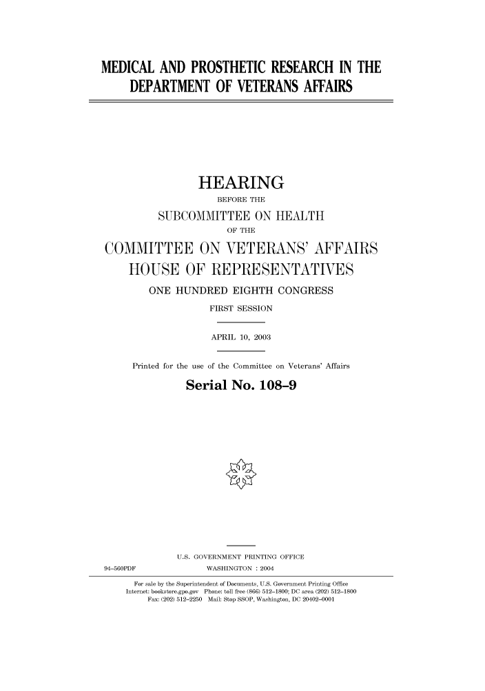 handle is hein.cbhear/cbhearings80740 and id is 1 raw text is: MEDICAL AND PROSTHETIC RESEARCH IN THE
DEPARTMENT OF VETERANS AFFAIRS
HEARING
BEFORE THE
SUBCOMMITTEE ON HEALTH
OF THE
COMMITTEE ON VETERANS' AFFAIRS
HOUSE OF REPRESENTATIVES
ONE HUNDRED EIGHTH CONGRESS
FIRST SESSION
APRIL 10, 2003
Printed for the use of the Committee on Veterans' Affairs
Serial No. 108-9
U.S. GOVERNMENT PRINTING OFFICE
94-560PDF             WASHINGTON : 2004
For sale by the Superintendent of Documents, U.S. Government Printing Office
Internet: bookstore.gpo.gov  Phone: toll free (866) 512-1800; DC area (202) 512-1800
Fax: (202) 512-2250  Mail: Stop SSOP, Washington, DC 20402-0001


