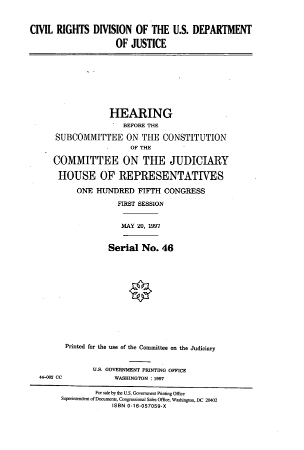 handle is hein.cbhear/cbhearings8626 and id is 1 raw text is: CIVIL RIGHTS DIVISION OF THE U.S. DEPARTMENT
OF JUSTICE

HEARING
BEFORE THE
SUBCOMMITTEE ON THE CONSTITUTION
OF THE
COMMITTEE ON THE JUDICIARY
HOUSE OF REPRESENTATIVES
ONE HUNDRED FIFTH CONGRESS
FIRST SESSION
MAY 20, 1997
Serial No. 46
Printed for the use of the Committee on the Judiciary

44-002 CC

U.S. GOVERNMENT PRINTING OFFICE
WASHINGTON :1997

For sale by the U.S. Government Printing Office
Superintendent of Documents, Congressional Sales Office, Washington, DC 20402
ISBN 0-16-057059-X


