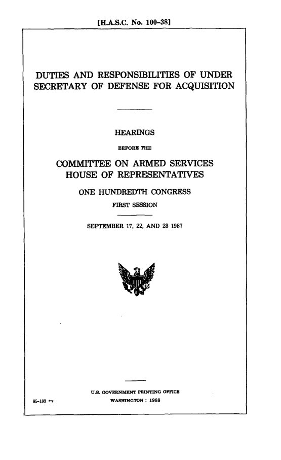 handle is hein.cbhear/dtrsb0001 and id is 1 raw text is: [H.A.S.C. No. 100-381

DUTIES AND RESPONSIBILITIES OF UNDER
SECRETARY OF DEFENSE FOR ACQUISITION
HEARINGS
BEFORE THE
COMMITTEE ON ARMED SERVICES
HOUSE OF REPRESENTATIVES

ONE HUNDREDTH CONGRESS
FIRST SESSION
SEPTEMBER 17, 22, AND 23 1987

U.S. GOVERNMENT PRINTING OFFICE
WASHINGTON: 1988

85-103 3-


