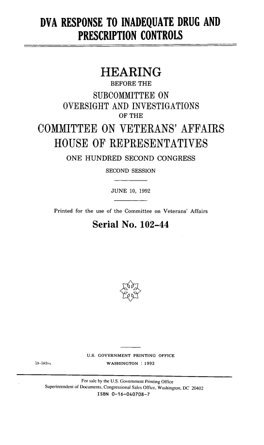 handle is hein.cbhear/dvaindr0001 and id is 1 raw text is: DVA RESPONSE TO INADEQUATE DRUG AND
PRESCRIPTION CONTROLS
HEARING
BEFORE THE
SUBCOMMITTEE ON
OVERSIGHT AND INVESTIGATIONS
OF THE
COMMITTEE ON VETERANS' AFFAIRS
HOUSE OF REPRESENTATIVES
ONE HUNDRED SECOND CONGRESS
SECOND SESSION
JUNE 10, 1992

Printed for the use of the Committee on Veterans' Affairs
Serial No. 102-44
U.S. GOVERNMENT PRINTING OFFICE

WASHINGTON : 1993

59-583

For sale by the U.S. Government Printing Office
Superintendent of Documents, Congressional Sales Office, Washington, DC 20402
ISBN 0-16-040708-7


