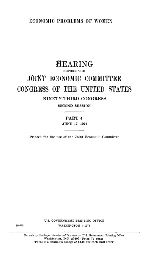 handle is hein.cbhear/ecopwmn0001 and id is 1 raw text is: 




ECONOMIC PROBLEMS OF WOMEN


                 ]IEARING
                     BEFORE THE

     j0iNT ECONOMIC COMMITTEE


 CONGRESS OF THE UNITED STATES

            NINETY-THIRD CONGRESS

                  SECOND SESSION


                      PART 4
                    JUNE 17, 1974


      Printed for the use of the Joint Economic Committee






















            U.S. GOVERNMENT PRINTING OFFICE
79-970            WASHINGTON : 1976


    For sale by the Superintendent of Documents, U.S. Government Printing Office
            Washington, D.C. 20402- Price 75 cents
        There is a minimum charge of $1.00 for each mall order


