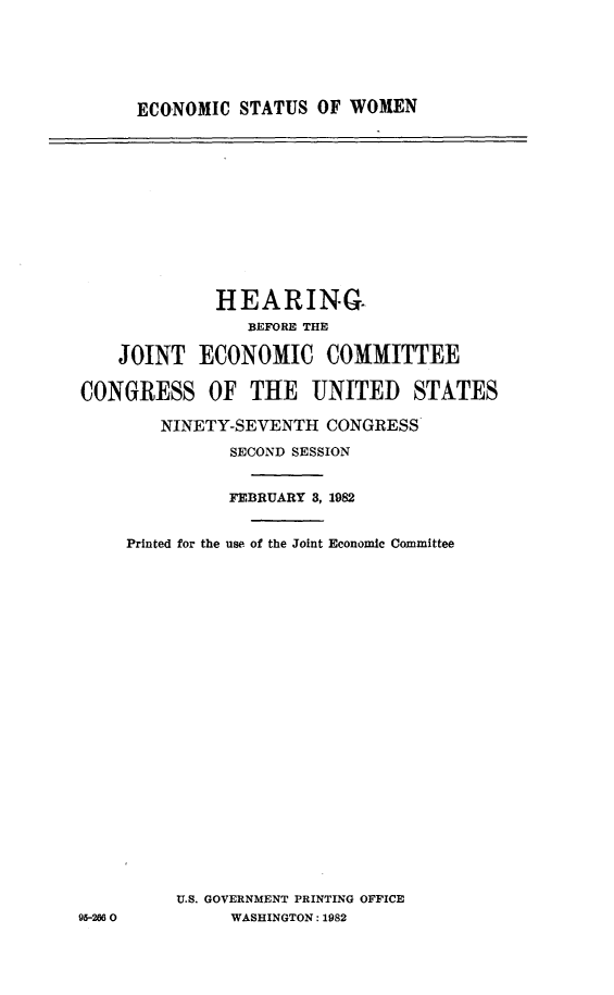 handle is hein.cbhear/ecostawm0001 and id is 1 raw text is: 






ECONOMIC STATUS OF WOMEN


             HEARING.
                BEFORE THE

    JOINT ECONOMIC COMMITTEE

CONGRESS OF THE UNITED STATES

        NINETY-SEVENTH CONGRESS

              SECOND SESSION


              FEBRUARY 3, 1982


    Printed for the use. of the Joint Economic Committee


U.S. GOVERNMENT PRINTING OFFICE
     WASHINGTON: 1982


95-2O6 0



