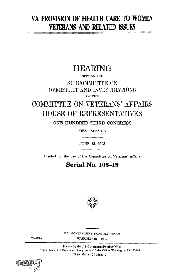 handle is hein.cbhear/fdsysackx0001 and id is 1 raw text is: 



       VA  PROVISION   OF  HEALTH CARE TO WOMEN

              VETERANS AND RELATED ISSUES









                        HEARING
                           BEFORE THE

                     SUBCOMMITTEE ON
              OVERSIGHT   AND   INVESTIGATIONS
                             OF THE

       COMMITTEE ON VETERANS' AFFAIRS

           HOUSE OF REPRESENTATIVES

               ONE  HUNDRED THIRD CONGRESS

                          FIRST SESSION


                          JUNE 23, 1993


            Printed for the use of the Committee on Veterans' Affairs

                     Serial  No.  103-19
















                     U.S. GOVERNMENT PRINTING OFFICE
      71-119cc           WASHINGTON : 1994

                   For sale by the U.S. Government Printing Office
          Superintendent of Documents, Congressional Sales Office, Washington, DC 20402
                        ISBN 0-16-044868-9
AUTHENTICATED
U.S. GOVERNMENT
INFORMATION
     GPO


