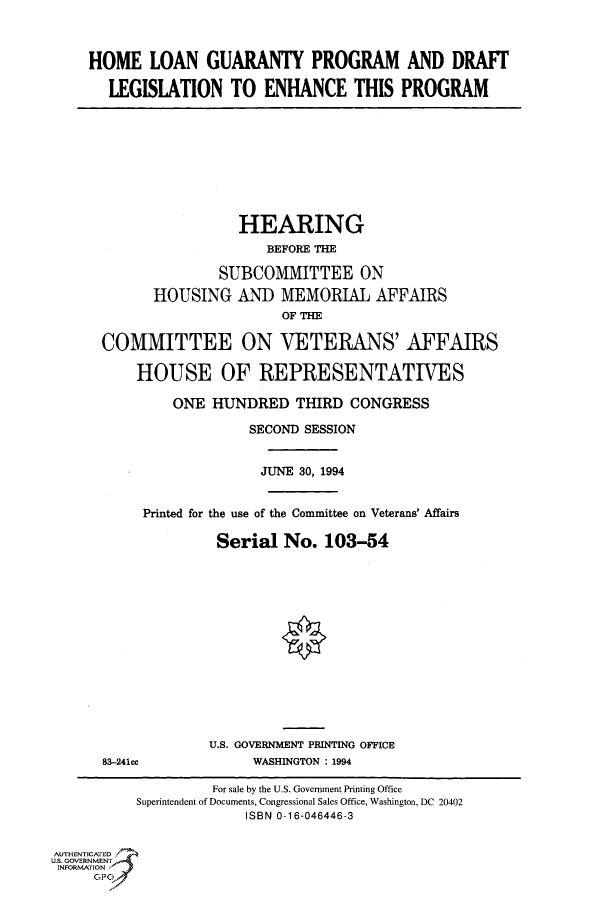 handle is hein.cbhear/fdsysaclr0001 and id is 1 raw text is: 



HOME   LOAN   GUARANTY PROGRAM AND DRAfT

  LEGISLATION TO ENHANCE THIS PROGRAM


                       HEARING
                          BEFORE THE

                     SUBCOMMITTEE ON
             HOUSING   AND  MEMORIAL AFFAIRS
                            OF THE

      COMMITTEE ON VETERANS' AFFAIRS

          HOUSE OF REPRESENTATIVES

               ONE  HUNDRED   THIRD  CONGRESS

                        SECOND SESSION


                          JUNE 30, 1994


           Printed for the use of the Committee on Veterans' Affairs

                    Serial  No.   103-54














                    U.S. GOVERNMENT PRINTING OFFICE
      83-241ec           WASHINGTON : 1994

                    For sale by the U.S. Government Printing Office
          Superintendent of Documents, Congressional Sales Office, Washington, DC 20402
                        ISBN 0-16-046446-3


AUTHENTICATED
U.S. GOVERNMENT
INFORMATION


