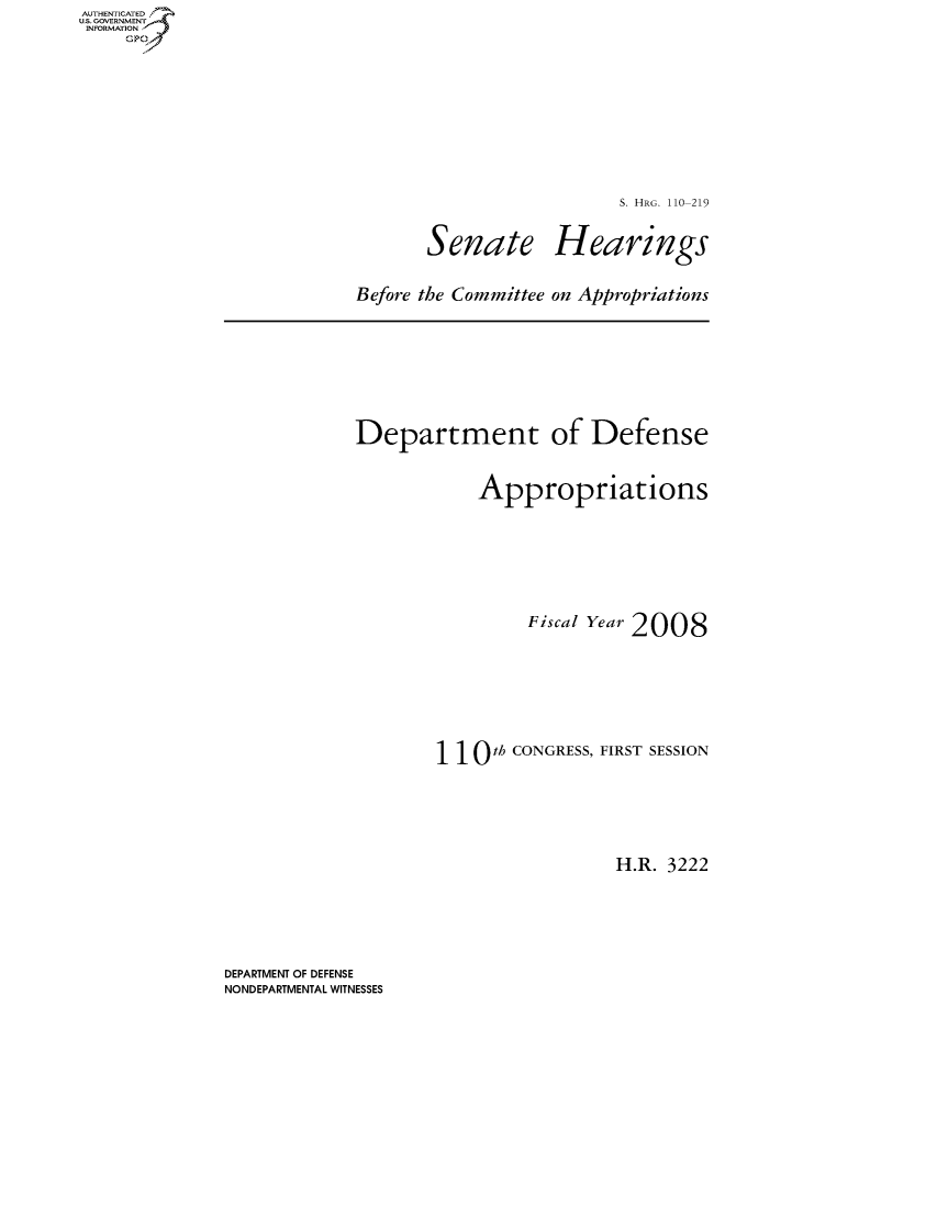 handle is hein.cbhear/fdsysaiwf0001 and id is 1 raw text is: AUT-ENTICATED
US. GOVERNMENT
INFORMATION
     GP


S. HRG. 110-219


Senate


Hearings


Before the Committee on Appropriations


Department of Defense

            Appropriations





                 Fiscal Year 2008






        110   th CONGRESS, FIRST SESSION




                          H.R. 3222


DEPARTMENT OF DEFENSE
NONDEPARTMENTAL WITNESSES


