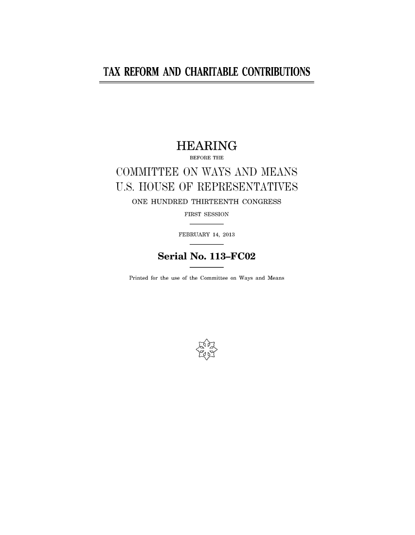 handle is hein.cbhear/fdsysanuy0001 and id is 1 raw text is: 






TAX REFORM  AND CHARITABLE CONTRIBUTIONS







              HEARING
                 BEFORE THE

   COMMITTEE ON WAYS AND MEANS
   U.S. HOUSE  OF REPRESENTATIVES
      ONE HUNDRED THIRTEENTH CONGRESS
                FIRST SESSION

                FEBRUARY 14, 2013

           Serial No. 113-FCO2

     Printed for the use of the Committee on Ways and Means


