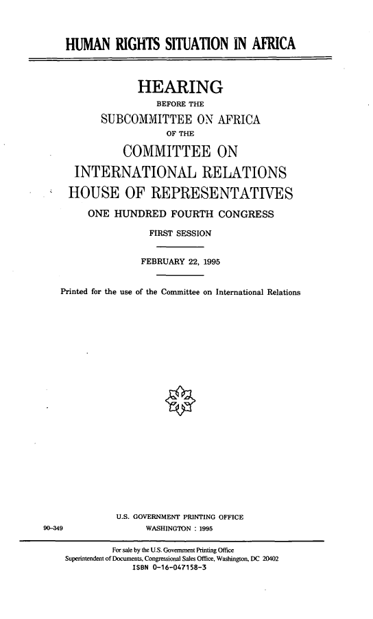 handle is hein.cbhear/hmrsaf0001 and id is 1 raw text is: HUMAN RIGHTS SITUATION IN AFRICA
HEARING
BEFORE THE
SUBCOMMITTEE ON AFRICA
OF THE
COMMITTEE ON
INTERNATIONAL RELATIONS
HOUSE OF REPRESENTATIVES
ONE HUNDRED FOURTH CONGRESS
FIRST SESSION
FEBRUARY 22, 1995
Printed for the use of the Conunittee on International Relations
U.S. GOVERNMENT PRINTING OFFICE
9(-349                WASHINGTON : 1995
For sale by the U.S. Government Printing Office
Superintendent of Documents, Congressional Sales Office, Washington, DC 20402
ISBN 0-16-047158-3


