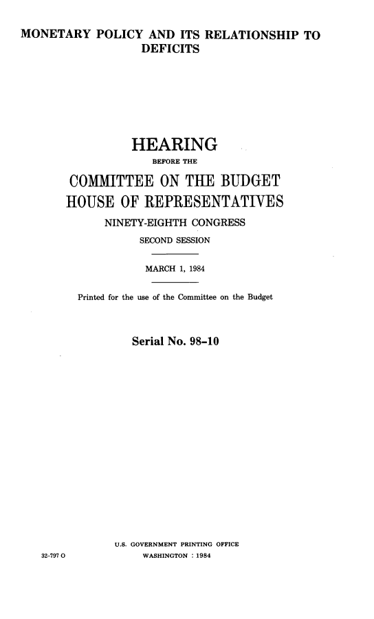 handle is hein.cbhear/motcred0001 and id is 1 raw text is: 

MONETARY POLICY AND ITS RELATIONSHIP TO
                   DEFICITS








                 HEARING
                     BEFORE THE

        COMMITTEE ON THE BUDGET

        HOUSE OF REPRESENTATIVES

             NINETY-EIGHTH CONGRESS
                   SECOND SESSION

                   MARCH 1, 1984

         Printed for the use of the Committee on the Budget



                  Serial No. 98-10


















               U.S. GOVERNMENT PRINTING OFFICE
   32-797 0        WASHINGTON : 1984


