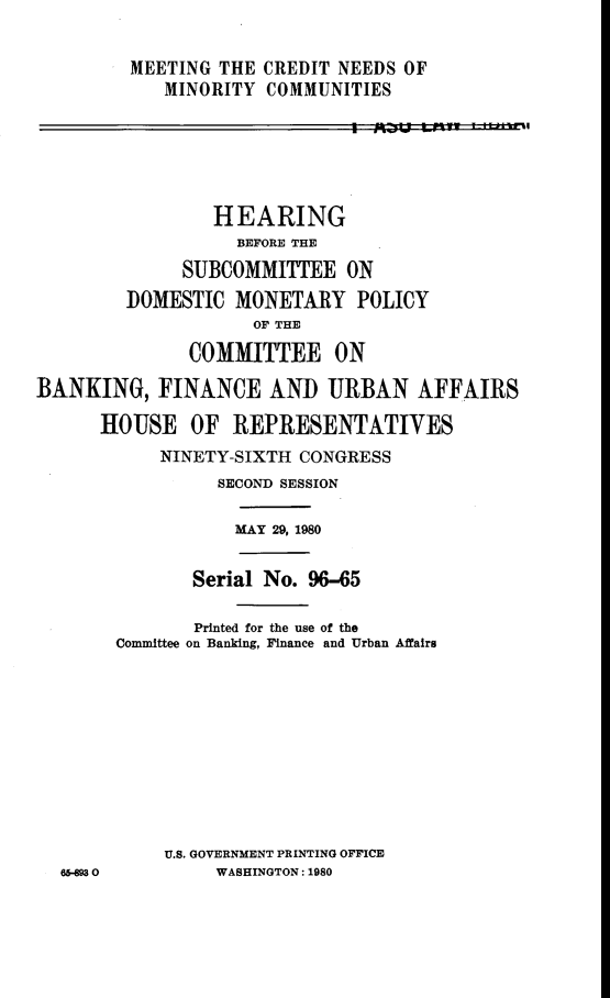 handle is hein.cbhear/mtcn0001 and id is 1 raw text is: 

         MEETING THE CREDIT NEEDS OF
            MINORITY COMMUNITIES






                 HEARING
                   BEFORE THE
              SUBCOMMITTEE   ON
        DOMESTIC   MONETARY   POLICY
                    OF THE

              COMMITTEE ON

BANKING,   FINANCE ANT) URBAN AFFAIRS

      HOUSE   OF  REPRESENTATIVES
            NINETY-SIXTH CONGRESS
                 SECOND SESSION

                   MAY 29, 1980


               Serial No. 96-65

               Printed for the use of the
       Committee on Banking, Finance and Urban Affairs










            U.S. GOVERNMENT PRINTING OFFICE
  66-8 0         WASHINGTON: 1980


