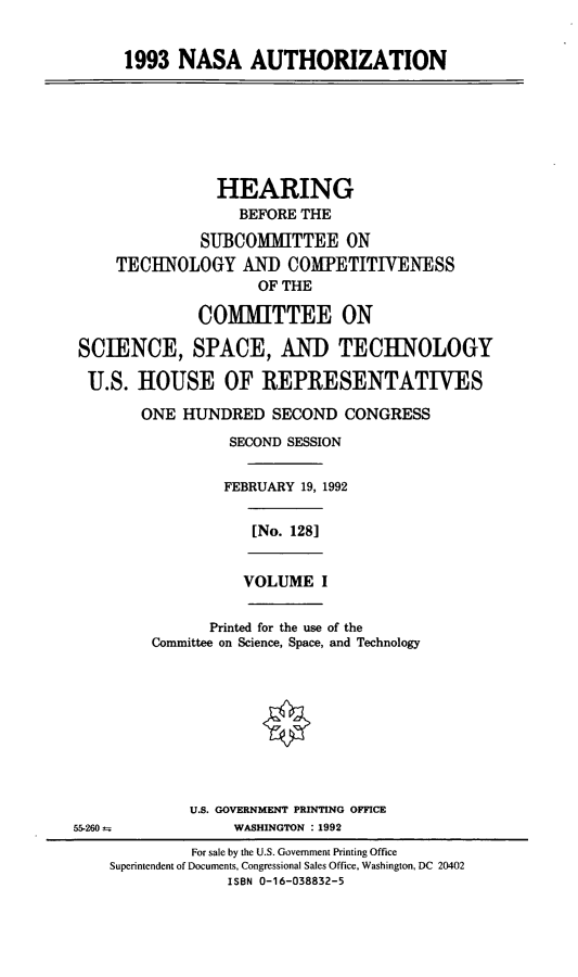 handle is hein.cbhear/nasan0001 and id is 1 raw text is: 1993 NASA AUTHORIZATION

HEARING
BEFORE THE
SUBCOMMITTEE ON
TECHNOLOGY AND COMPETITIVENESS
OF THE
COMMITTEE ON
SCIENCE, SPACE, AND TECHNOLOGY
U.S. HOUSE OF IREPRESENTATIVES
ONE HUNDRED SECOND CONGRESS
SECOND SESSION
FEBRUARY 19, 1992

[No. 128]
VOLUME I

Printed for the use of the
Committee on Science, Space, and Technology
U.S. GOVERNMENT PRINTING OFFICE
WASHINGTON :1992

55-260--

For sale by the U.S. Government Printing Office
Superintendent of Documents, Congressional Sales Office, Washington, DC 20402
ISBN 0-16-038832-5


