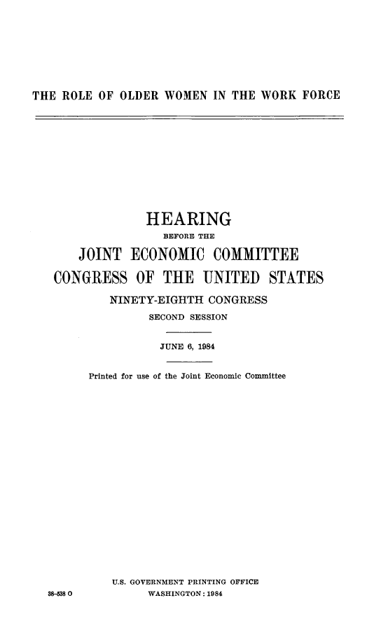 handle is hein.cbhear/rodwmkc0001 and id is 1 raw text is: 









THE ROLE OF OLDER WOMEN IN THE WORK FORCE


               HEARING
                 BEFORE THE

     JOINT ECONOMIC COMMITTEE


 CONGRESS OF THE UNITED STATES

         NINETY-EIGHTH CONGRESS

               SECOND SESSION


                 JUNE 6, 1984


      Printed for use of the Joint Economic Committee























          U.S. GOVERNMENT PRINTING OFFICE
38-38 0        WASHINGTON: 1984


