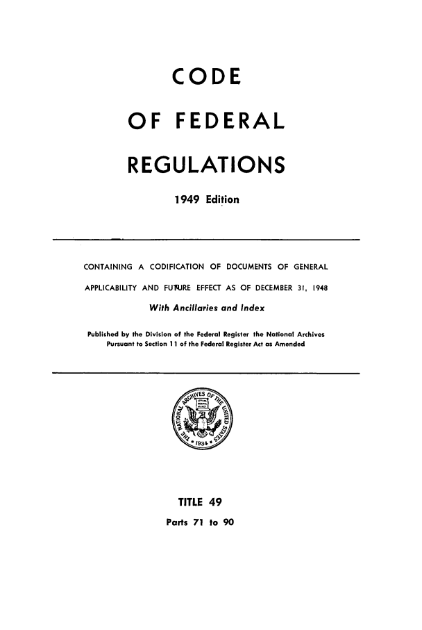 handle is hein.cfr/cfr1949044 and id is 1 raw text is: CODE
OF FEDERAL
REGULATIONS
1949 Edition

CONTAINING A CODIFICATION OF DOCUMENTS OF GENERAL
APPLICABILITY AND FUq.JRE EFFECT AS OF DECEMBER 31, 1948
With Ancillaries and Index
Published by the Division of the Federal Register the National Archives
Pursuant to Section 11 of the Federal Register Act as Amended

TITLE 49

Parts 71 to 90


