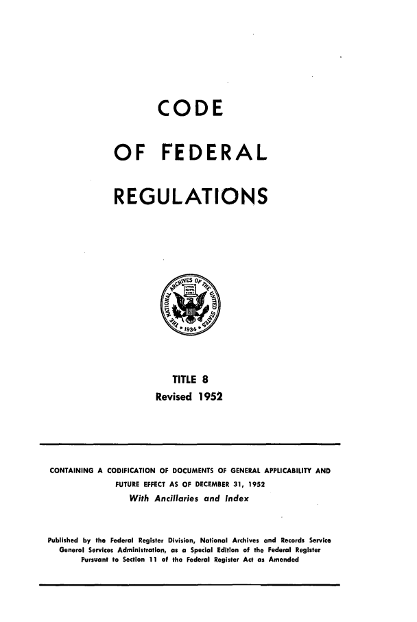 handle is hein.cfr/cfr1952009 and id is 1 raw text is: CODE
OF FEDERAL
REGULATIONS

TITLE 8
Revised 1952

CONTAINING A CODIFICATION OF DOCUMENTS OF GENERAL APPLICABILITY AND
FUTURE EFFECT AS OF DECEMBER 31, 1952
With Ancillaries and Index
Published by the Federal Register Division, National Archives and Records Service
General Services Administration, as a Special Edition of the Federal Register
Pursuant to Section 11 of the Federal Register Act as Amended


