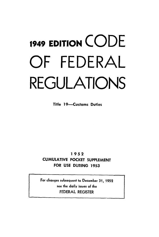 handle is hein.cfr/cfr1953002 and id is 1 raw text is: 1949 EDITION CODE

OF

FEDERAL

REGULATIONS
Title 19-Customs Duties
1952
CUMULATIVE POCKET SUPPLEMENT
FOR USE DURING 1953
For changes subsequent to December 31, 1952
see the daily issues of the
FEDERAL REGISTER


