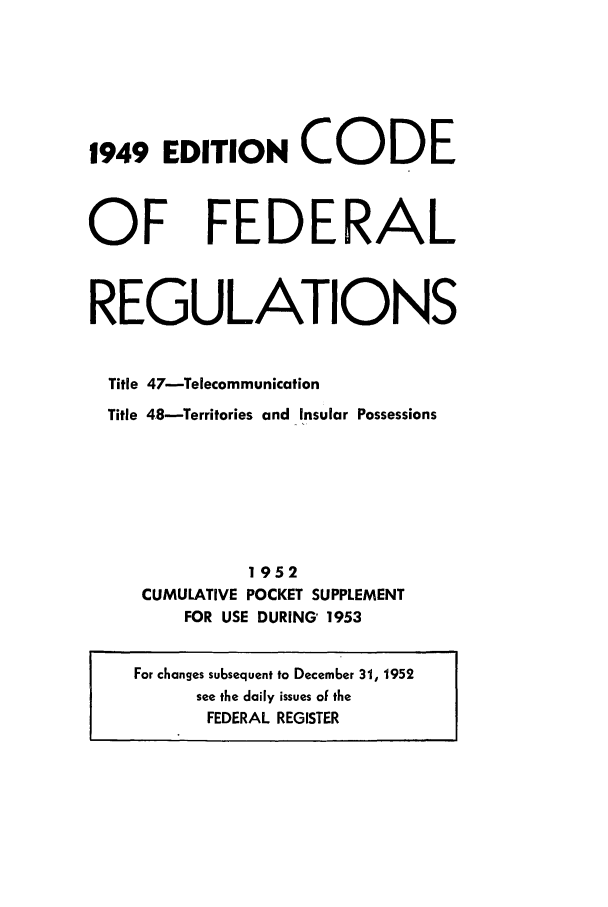 handle is hein.cfr/cfr1953004 and id is 1 raw text is: 1949 EDITIoN CODE

OF

FEDERAL

REGULATIONS
Title 47-Telecommunication
Title 48-Territories and Insular Possessions
1952
CUMULATIVE POCKET SUPPLEMENT
FOR USE DURING 1953

For changes subsequent to December 31, 1952
see the daily issues of the
FEDERAL REGISTER


