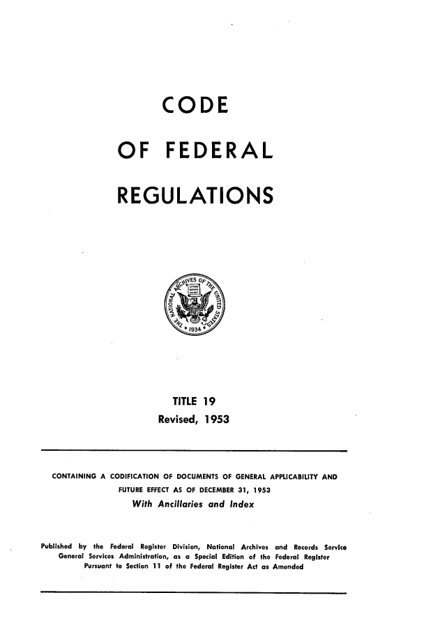 handle is hein.cfr/cfr1953007 and id is 1 raw text is: CODE
OF FEDERAL
REGULATIONS

TITLE 19
Revised, 1953

CONTAINING A CODIFICATION OF DOCUMENTS OF GENERAL APPLICABILITY AND
FUTURE EFFECT AS OF DECEMBER 31, 1953
With Ancillaries and Index
Published by the Federal Register Division, National Archives and Records Service
General Services Administration, as a Special Edition of the Federal Register
Pursuant to Section 11 of the Federal Register Act as Amended


