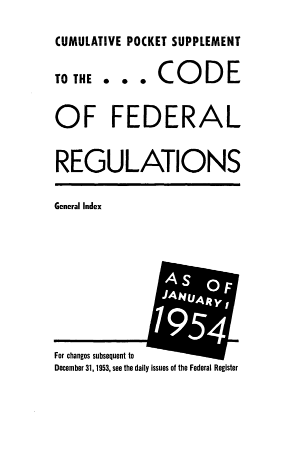 handle is hein.cfr/cfr1954001 and id is 1 raw text is: CUMULATIVE POCKET SUPPLEMENT

TO THE

... CODE

OF FEDERAL
REGULATIONS

General Index

For changes subsequent to
December 31,1953, see the daily issues of the Federal Register


