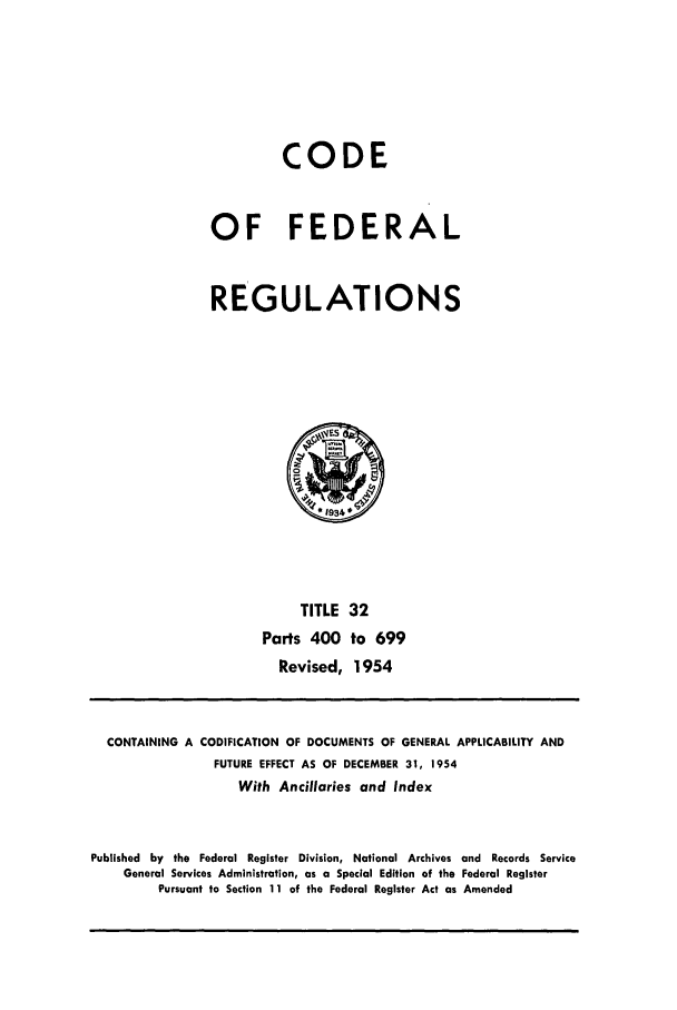 handle is hein.cfr/cfr1954006 and id is 1 raw text is: CODE
OF FEDERAL
REGULATIONS

TITLE 32
Parts 400 to 699
Revised, 1954

CONTAINING A CODIFICATION OF DOCUMENTS OF GENERAL APPLICABILITY AND
FUTURE EFFECT AS OF DECEMBER 31, 1954
With Ancillaries and Index
Published by the Federal Register Division, National Archives and Records Service
General Services Administration, as a Special Edition of the Federal Register
Pursuant to Section 11 of the Federal Register Act as Amended


