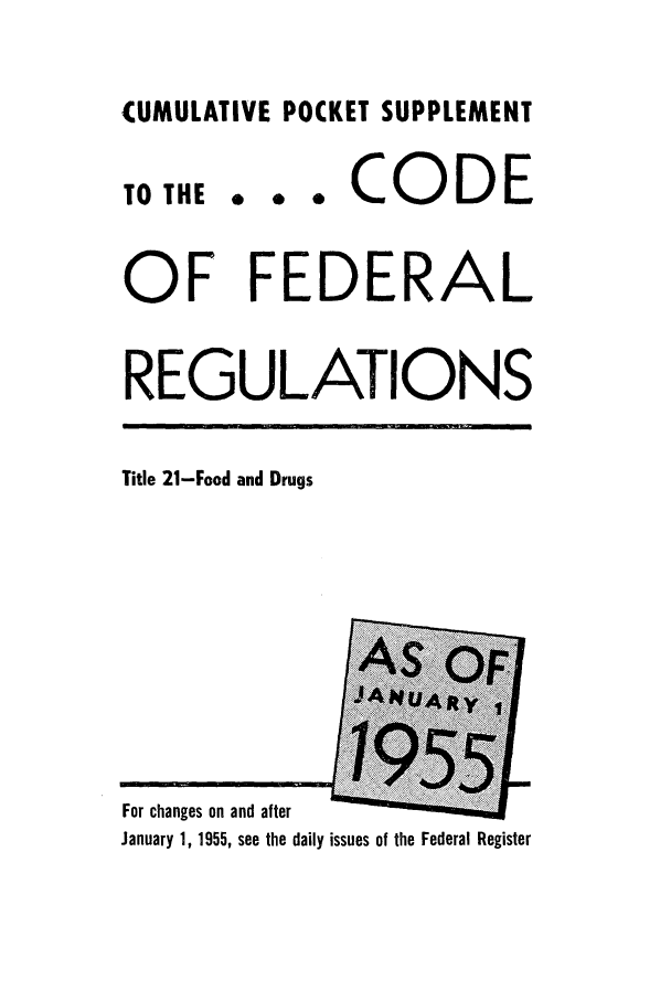 handle is hein.cfr/cfr1955002 and id is 1 raw text is: CUMULATIVE POCKET SUPPLEMENT

TO THE

... CODE

OF FEDERAL
REGULATIONS

Title 21-Food and Drugs

For changes on and after
January 1, 1955, see the daily issues of the Federal Register


