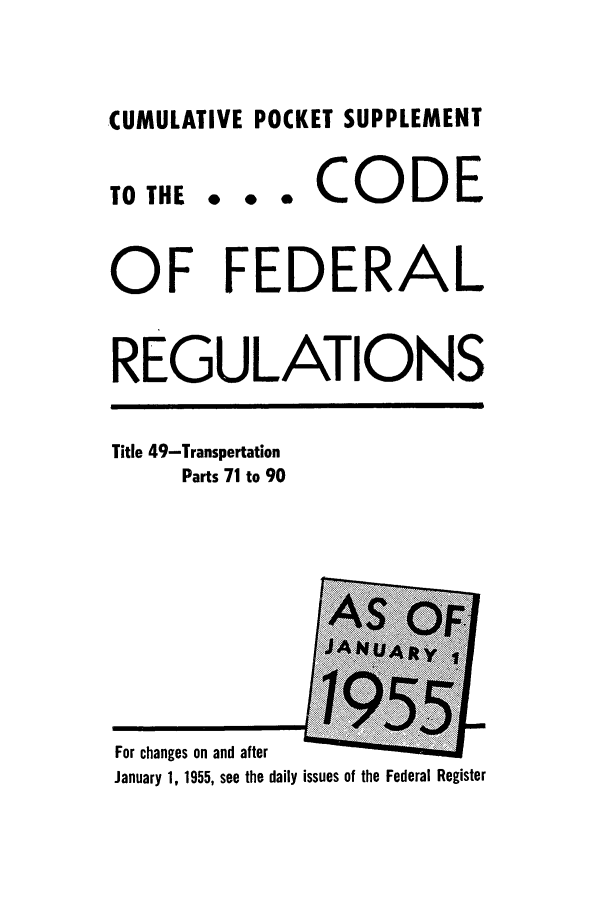 handle is hein.cfr/cfr1955003 and id is 1 raw text is: CUMULATIVE POCKET SUPPLEMENT

TO THE

... CODE

OF FEDERAL
REGULATIONS

Title 49-Transportation
Parts 71 to 90

For changes on and after
January 1, 1955, see the daily issues of the Federal Register


