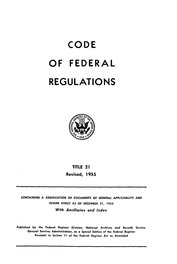 handle is hein.cfr/cfr1955008 and id is 1 raw text is: CODE
OF FEDERAL
REGULATIONS

TITLE 21
Revised, 1955

CONTAINING A CODIFICATION OF DOCUMENTS OF GENERAL APPLICABILITY AND
FUTURE EFFECT AS OF DECEMBER 31, 1955
With Ancillaries and Index
Published by the Federal Register Division, National Archives and Records Service,
General Services Administration, as a Special Edition of the Federal Register
Pursuant to Section 11 of the Federal Register Act as Amended


