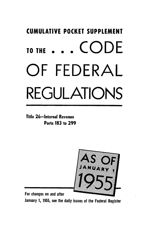 handle is hein.cfr/cfr1955013 and id is 1 raw text is: CUMULATIVE POCKET SUPPLEMENT

TO THE

... CODE

OF FEDERAL
REGULATIONS

Title 26-Internal Revenue
Parts 183 to 299

For changes on and after
January 1, 1955, see the daily issues of the Federal Register


