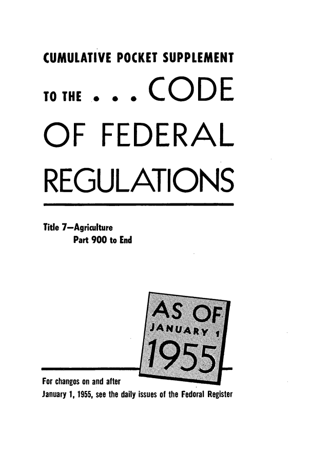 handle is hein.cfr/cfr1955014 and id is 1 raw text is: CUMULATIVE POCKET SUPPLEMENT

TO THE

... CODE

OF FEDERAL
REGULATIONS

Title 7-Agriculture
Part 900 to End

For changes on and after
January 1, 1955, see the daily issues of the Federal Register


