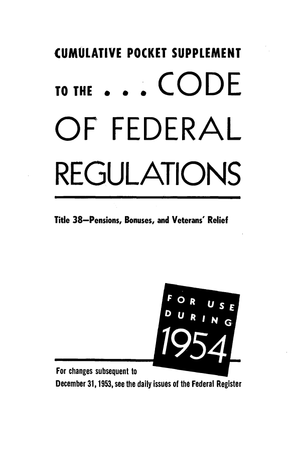 handle is hein.cfr/cfr1956002 and id is 1 raw text is: CUMULATIVE POCKET SUPPLEMENT

TO THE

...CODE

OF FEDERAL
REGULATIONS
Title 38-Pensions, Bonuses, and Veterans' Relief

For changes subsequent to
December 31,1953, see the daily issues of the Federal Register


