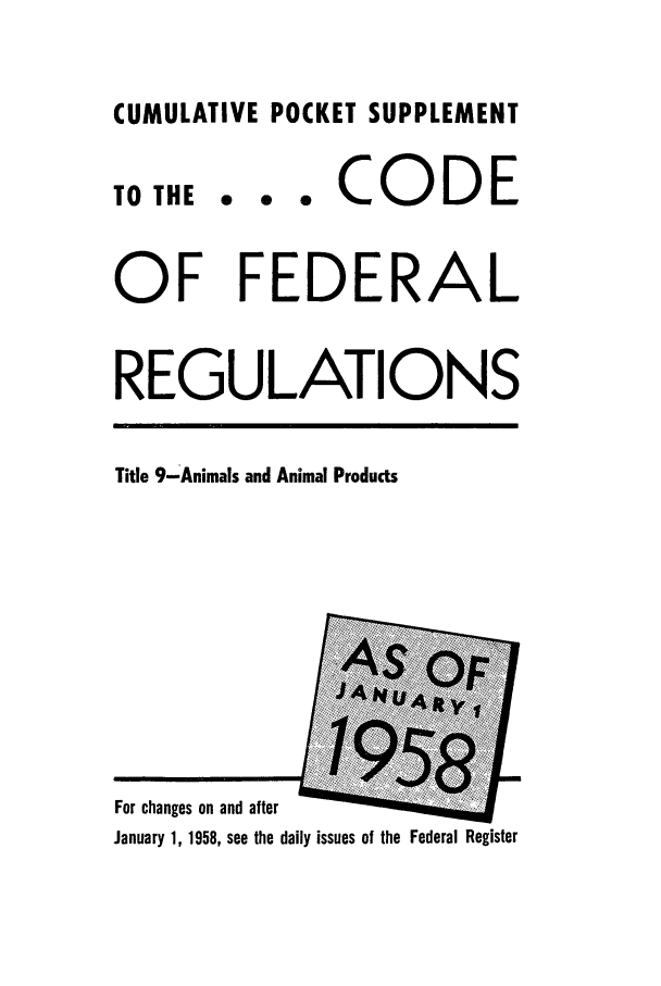 handle is hein.cfr/cfr1958001 and id is 1 raw text is: CUMULATIVE POCKET SUPPLEMENT

TO THE

... CODE

OF FEDERAL
REGULATIONS

Title 9-Animals and Animal Products

For changes on and after
January 1, 1958, see the daily issues of the Federal Register

II


