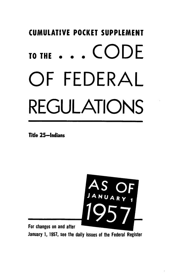 handle is hein.cfr/cfr1958004 and id is 1 raw text is: CUMULATIVE POCKET SUPPLEMENT

TO THE

... CODE

OF FEDERAL
REGULATIONS

Title 25-Indians

January 1, 1957, see the daily issues of the Federal Register

For changes on and after

As OF
JA U R


