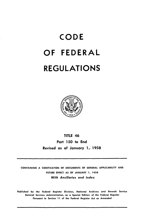 handle is hein.cfr/cfr1958016 and id is 1 raw text is: CODE
OF FEDERAL
REGULATIONS

TITLE 46
Part 150 to End
Revised as of January 1,, 1958

CONTAINING A CODIFICATION OF DOCUMENTS OF GENERAL APPLICABILITY AND
FUTURE EFFECT AS OF JANUARY 1, 1958
With Ancillaries and Index
Published by the Federal Register Division, National Archives and Records Service
General Services Administration, as a Special Edition of the Federal Register
Pursuant to Section 11 of the Federal Register Act as Amended -


