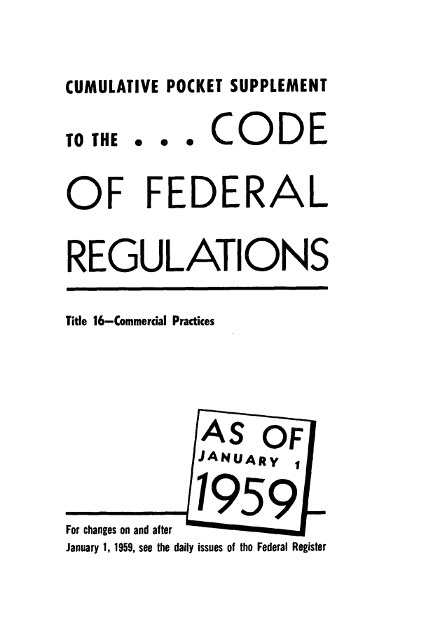 handle is hein.cfr/cfr1959001 and id is 1 raw text is: CUMULATIVE POCKET SUPPLEMENT
TO THE . e . CEODE
OF FEDERAL
REGULATIONS
Title 16-Commercial Practices
AS OF
JAN4UARY
For ch a  o, 9 nd after  e   R
January 1, 1959, see the daily issues of the Federal Register


